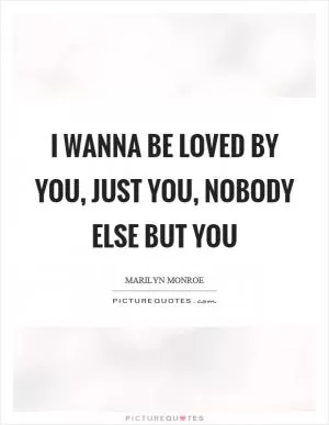 I wanna be loved by you, just you, nobody else but you Picture Quote #1