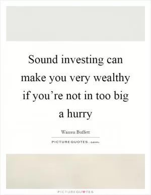 Sound investing can make you very wealthy if you’re not in too big a hurry Picture Quote #1