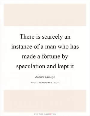 There is scarcely an instance of a man who has made a fortune by speculation and kept it Picture Quote #1