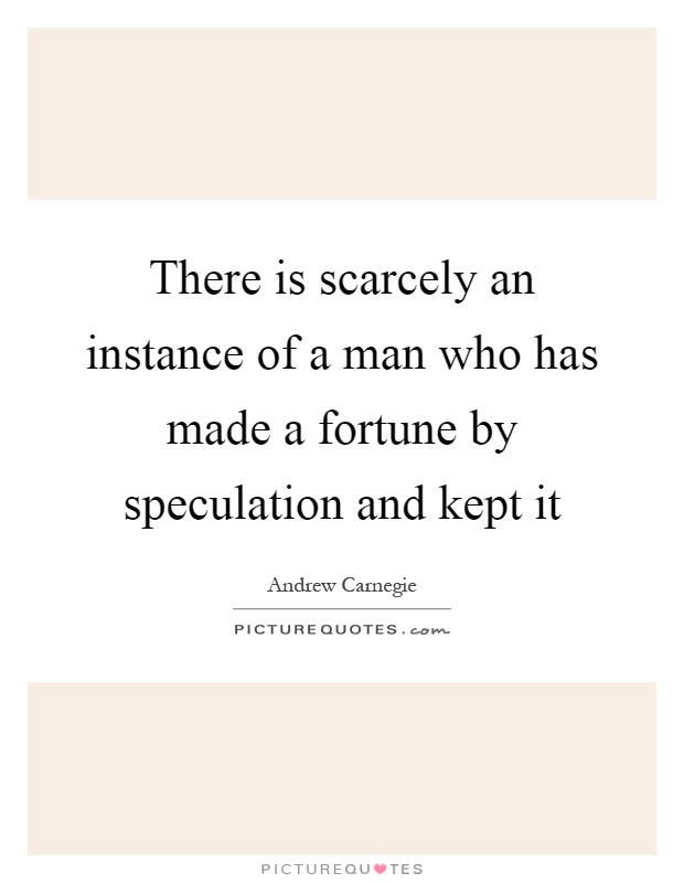 There is scarcely an instance of a man who has made a fortune by speculation and kept it Picture Quote #1