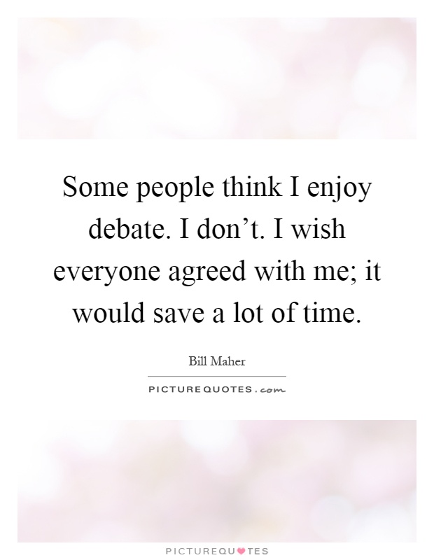 Some people think I enjoy debate. I don't. I wish everyone agreed with me; it would save a lot of time Picture Quote #1