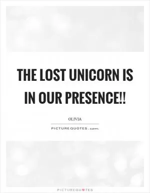 The lost unicorn is in our presence!! Picture Quote #1