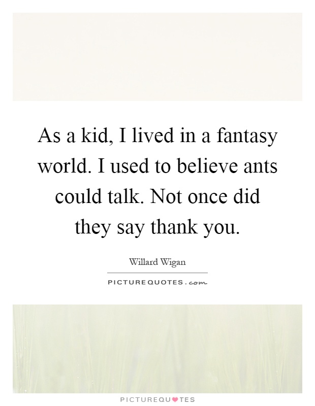 As a kid, I lived in a fantasy world. I used to believe ants could talk. Not once did they say thank you Picture Quote #1