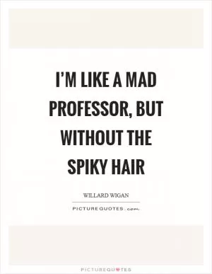I’m like a mad professor, but without the spiky hair Picture Quote #1