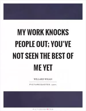 My work knocks people out; you’ve not seen the best of me yet Picture Quote #1
