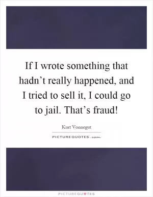 If I wrote something that hadn’t really happened, and I tried to sell it, I could go to jail. That’s fraud! Picture Quote #1