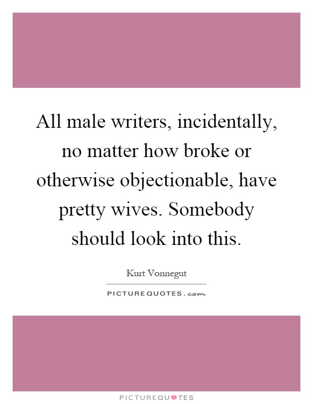 All male writers, incidentally, no matter how broke or otherwise objectionable, have pretty wives. Somebody should look into this Picture Quote #1