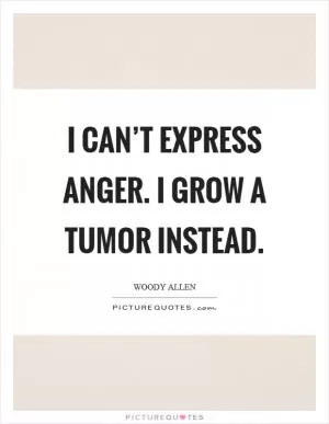 I can’t express anger. I grow a tumor instead Picture Quote #1