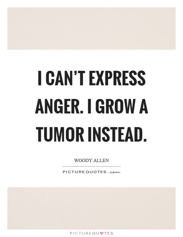 I can't express anger. I grow a tumor instead Picture Quote #1