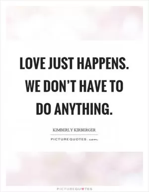 Love just happens. We don’t have to do anything Picture Quote #1