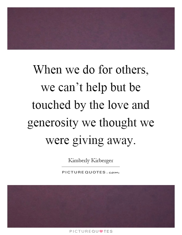 When we do for others, we can't help but be touched by the love and generosity we thought we were giving away Picture Quote #1