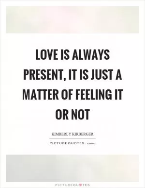Love is always present, it is just a matter of feeling it or not Picture Quote #1