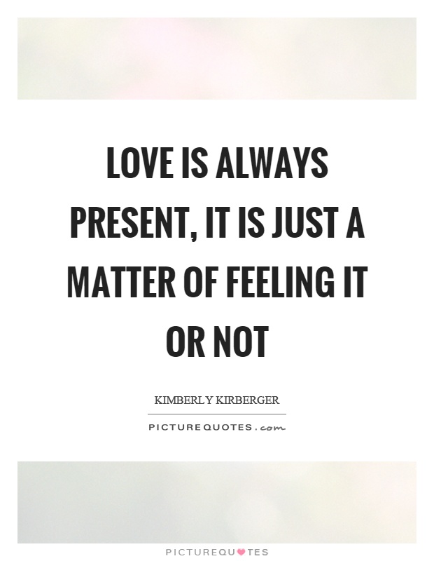 Love is always present, it is just a matter of feeling it or not Picture Quote #1