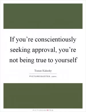 If you’re conscientiously seeking approval, you’re not being true to yourself Picture Quote #1