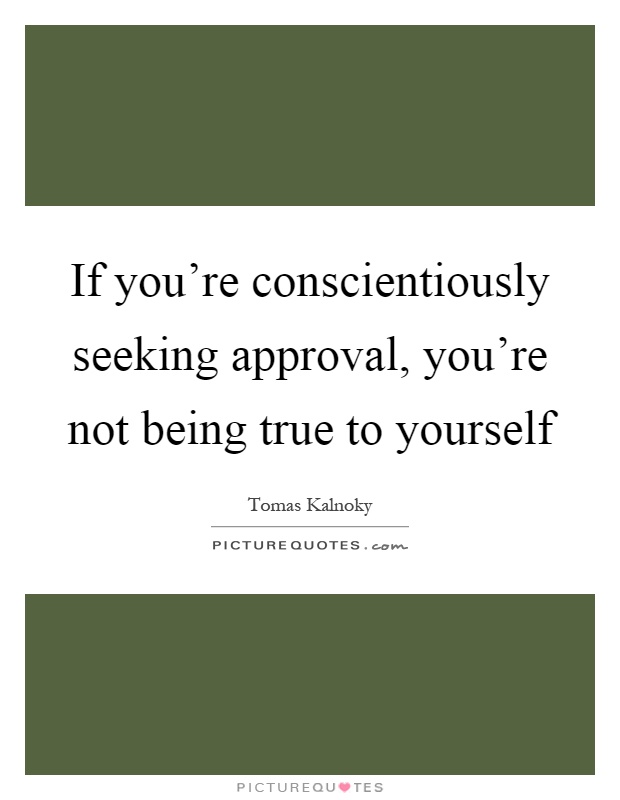 If you're conscientiously seeking approval, you're not being true to yourself Picture Quote #1