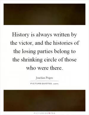 History is always written by the victor, and the histories of the losing parties belong to the shrinking circle of those who were there Picture Quote #1