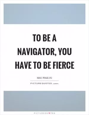 To be a navigator, you have to be fierce Picture Quote #1