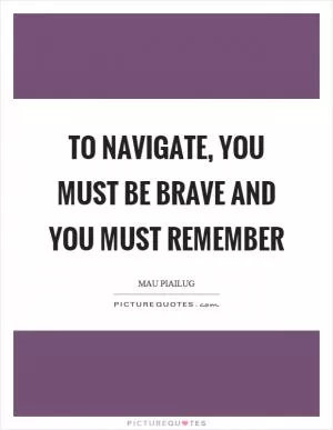 To navigate, you must be brave and you must remember Picture Quote #1
