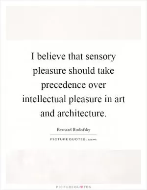I believe that sensory pleasure should take precedence over intellectual pleasure in art and architecture Picture Quote #1