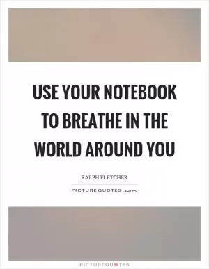 Use your notebook to breathe in the world around you Picture Quote #1