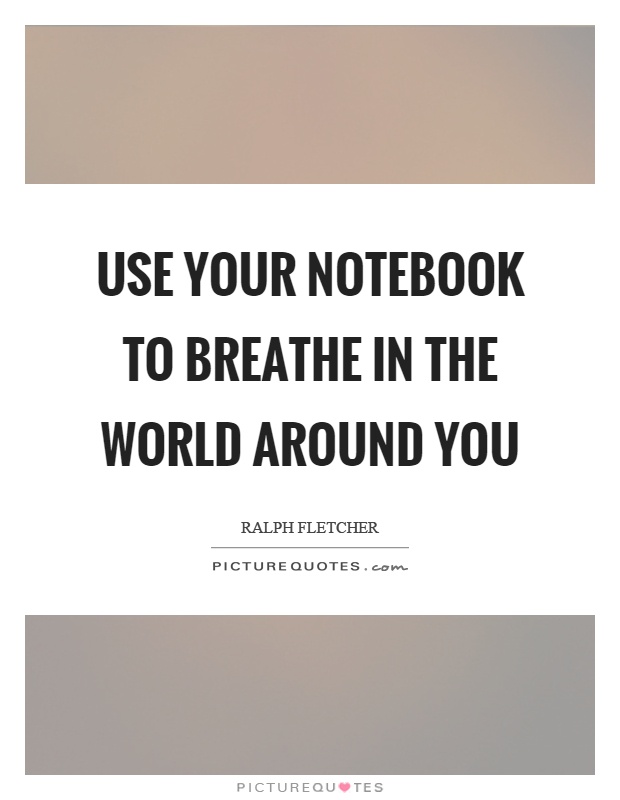 Use your notebook to breathe in the world around you Picture Quote #1