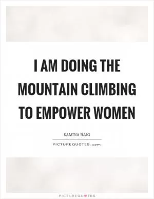 I am doing the mountain climbing to empower women Picture Quote #1