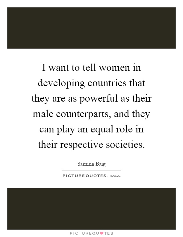 I want to tell women in developing countries that they are as powerful as their male counterparts, and they can play an equal role in their respective societies Picture Quote #1