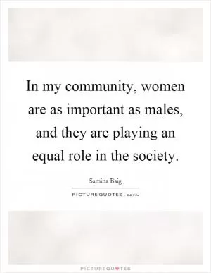 In my community, women are as important as males, and they are playing an equal role in the society Picture Quote #1