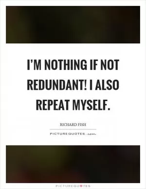 I’m nothing if not redundant! I also repeat myself Picture Quote #1