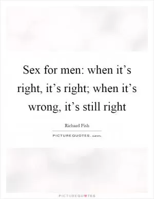Sex for men: when it’s right, it’s right; when it’s wrong, it’s still right Picture Quote #1
