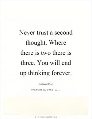 Never trust a second thought. Where there is two there is three. You will end up thinking forever Picture Quote #1