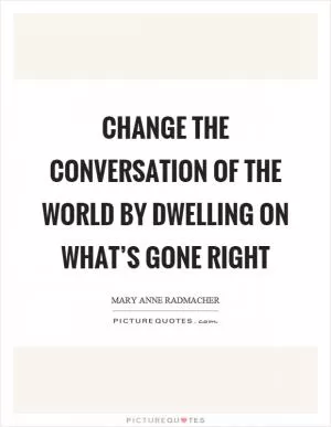 Change the conversation of the world by dwelling on what’s gone right Picture Quote #1