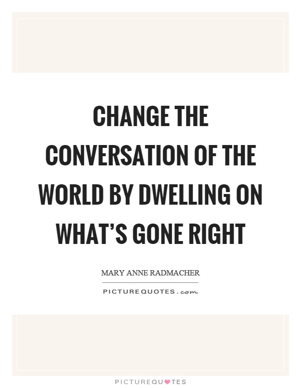 Change the conversation of the world by dwelling on what's gone right Picture Quote #1