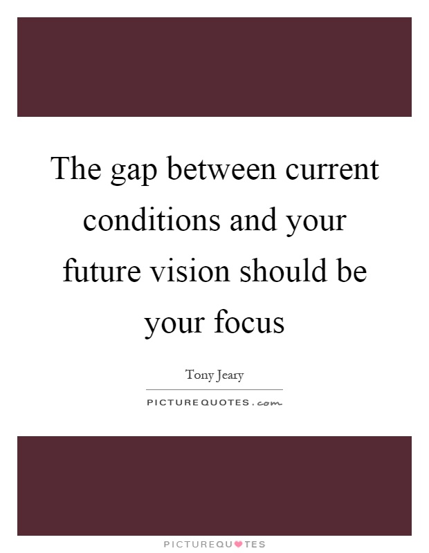 The gap between current conditions and your future vision should be your focus Picture Quote #1
