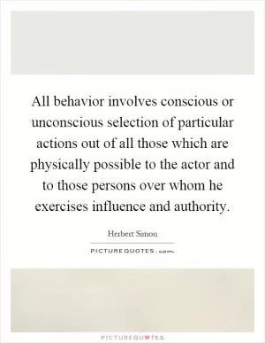 All behavior involves conscious or unconscious selection of particular actions out of all those which are physically possible to the actor and to those persons over whom he exercises influence and authority Picture Quote #1