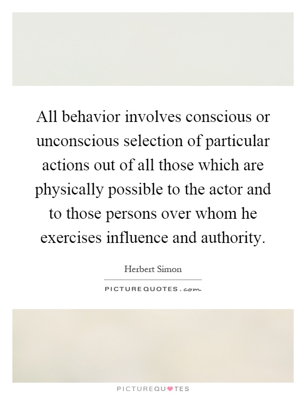 All behavior involves conscious or unconscious selection of particular actions out of all those which are physically possible to the actor and to those persons over whom he exercises influence and authority Picture Quote #1