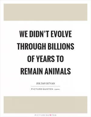 We didn’t evolve through billions of years to remain animals Picture Quote #1
