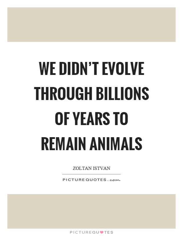We didn't evolve through billions of years to remain animals Picture Quote #1