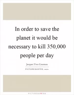 In order to save the planet it would be necessary to kill 350,000 people per day Picture Quote #1