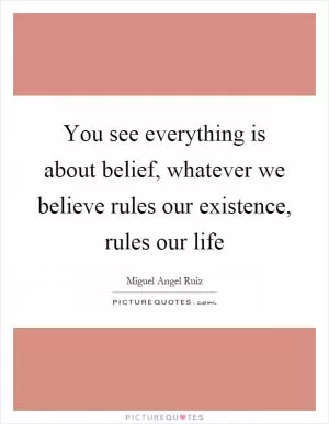 You see everything is about belief, whatever we believe rules our existence, rules our life Picture Quote #1