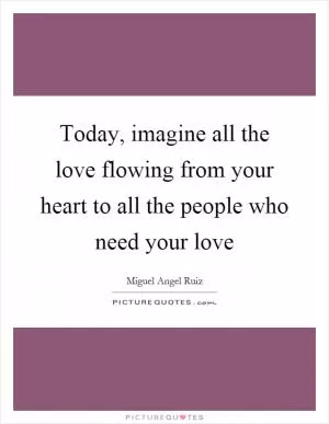 Today, imagine all the love flowing from your heart to all the people who need your love Picture Quote #1