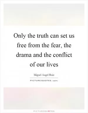 Only the truth can set us free from the fear, the drama and the conflict of our lives Picture Quote #1