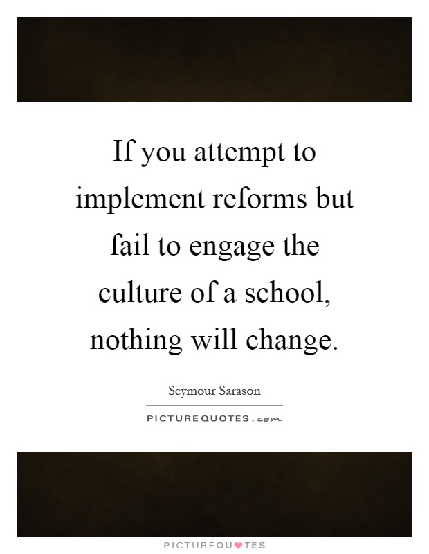If you attempt to implement reforms but fail to engage the culture of a school, nothing will change Picture Quote #1