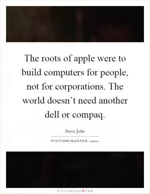 The roots of apple were to build computers for people, not for corporations. The world doesn’t need another dell or compaq Picture Quote #1