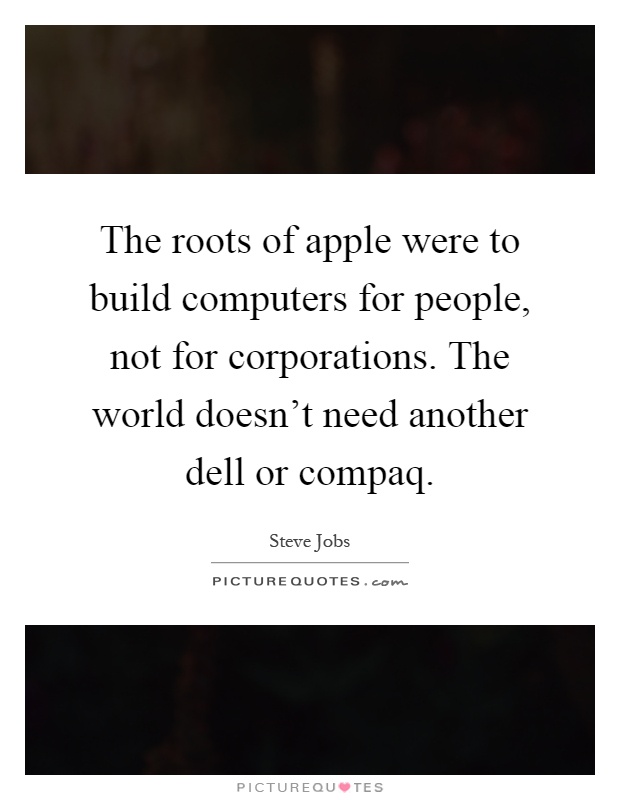 The roots of apple were to build computers for people, not for corporations. The world doesn't need another dell or compaq Picture Quote #1