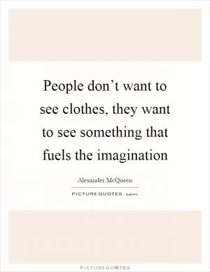 People don’t want to see clothes, they want to see something that fuels the imagination Picture Quote #1