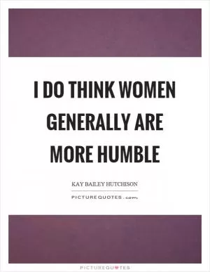 I do think women generally are more humble Picture Quote #1