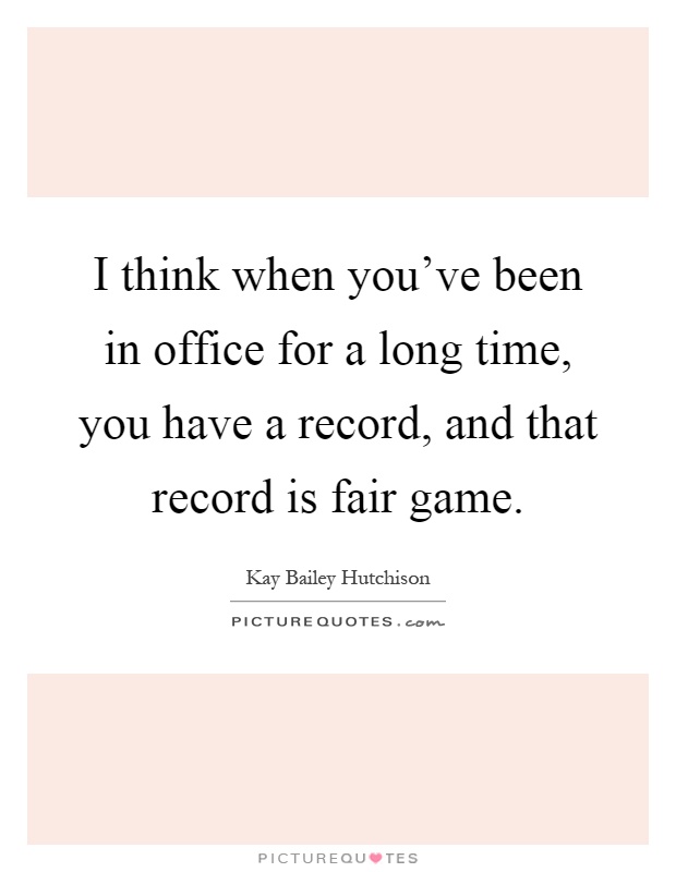 I think when you've been in office for a long time, you have a record, and that record is fair game Picture Quote #1