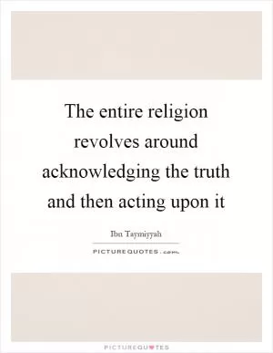 The entire religion revolves around acknowledging the truth and then acting upon it Picture Quote #1