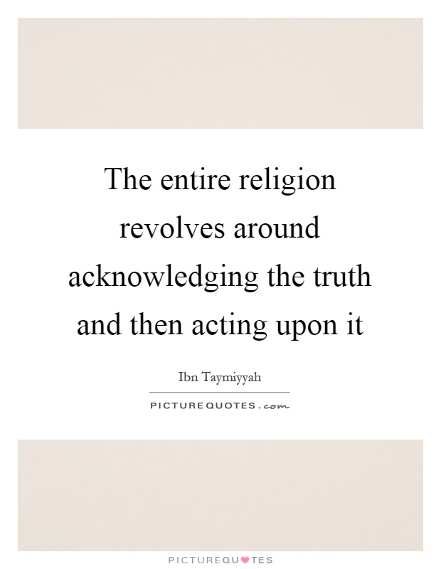 The entire religion revolves around acknowledging the truth and then acting upon it Picture Quote #1